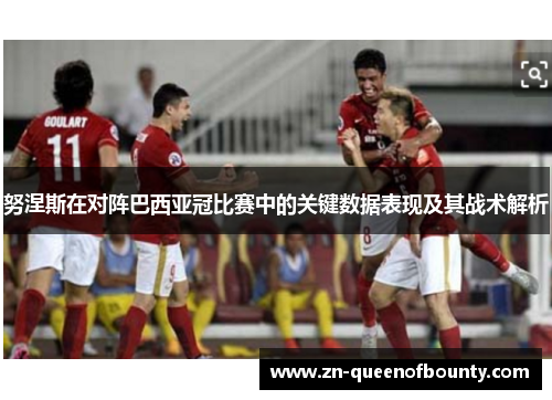 努涅斯在对阵巴西亚冠比赛中的关键数据表现及其战术解析 努涅斯在对阵巴西亚冠比赛中的关键数据表现及其战术解析