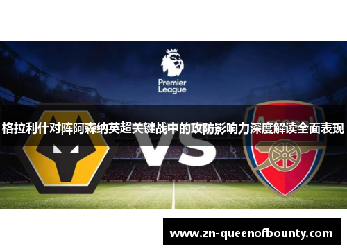 格拉利什对阵阿森纳英超关键战中的攻防影响力深度解读全面表现 格拉利什对阵阿森纳英超关键战中的攻防影响力深度解读全面表现