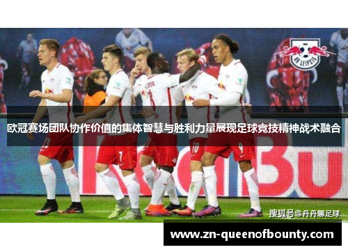 欧冠赛场团队协作价值的集体智慧与胜利力量展现足球竞技精神战术融合 欧冠赛场团队协作价值的集体智慧与胜利力量展现足球竞技精神战术融合