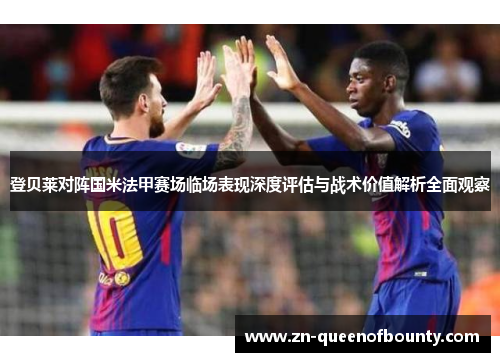 登贝莱对阵国米法甲赛场临场表现深度评估与战术价值解析全面观察 登贝莱对阵国米法甲赛场临场表现深度评估与战术价值解析全面观察