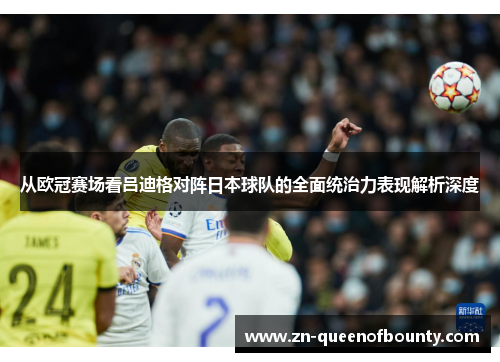 从欧冠赛场看吕迪格对阵日本球队的全面统治力表现解析深度 从欧冠赛场看吕迪格对阵日本球队的全面统治力表现解析深度