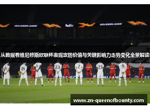 从数据看维尼修斯欧联杯表现攻防价值与关键影响力走势变化全景解读 从数据看维尼修斯欧联杯表现攻防价值与关键影响力走势变化全景解读