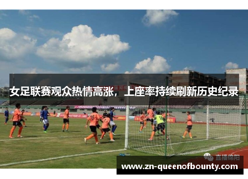 女足联赛观众热情高涨,上座率持续刷新历史纪录 女足联赛观众热情高涨,上座率持续刷新历史纪录