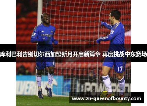 库利巴利告别切尔西加盟新月开启新篇章 再度挑战中东赛场 库利巴利告别切尔西加盟新月开启新篇章 再度挑战中东赛场