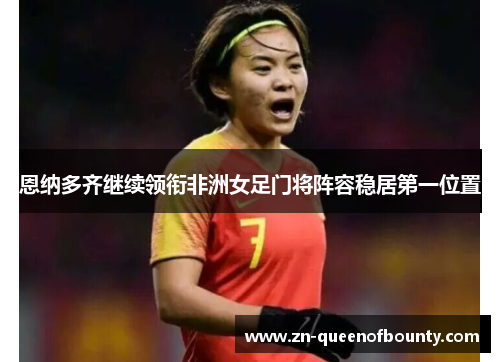 恩纳多齐继续领衔非洲女足门将阵容稳居第一位置 恩纳多齐继续领衔非洲女足门将阵容稳居第一位置