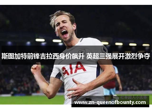 斯图加特前锋吉拉西身价飙升 英超三强展开激烈争夺