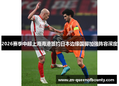 2026赛季中超上海海港签约日本边缘国脚加强阵容深度