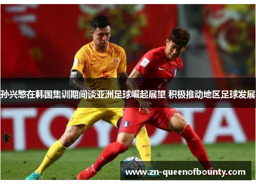 孙兴慜在韩国集训期间谈亚洲足球崛起展望 积极推动地区足球发展