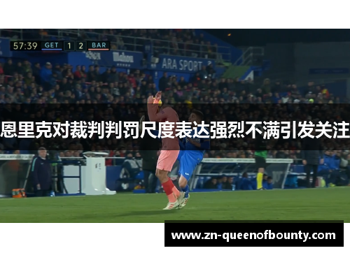 恩里克对裁判判罚尺度表达强烈不满引发关注